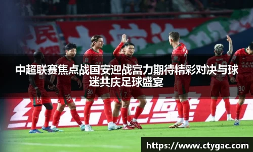 三亿中超联赛焦点战国安迎战富力期待精彩对决与球迷共庆足球盛宴