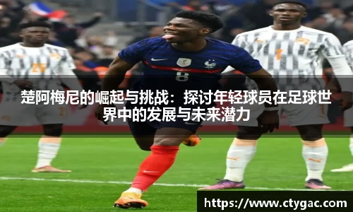 三亿楚阿梅尼的崛起与挑战：探讨年轻球员在足球世界中的发展与未来潜力